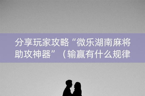 分享玩家攻略“微乐湖南麻将助攻神器”（输赢有什么规律)