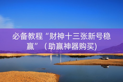 必备教程“财神十三张新号稳赢”（助赢神器购买)