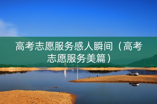 高考志愿服务感人瞬间（高考志愿服务美篇）