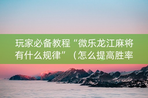 玩家必备教程“微乐龙江麻将有什么规律”（怎么提高胜率)