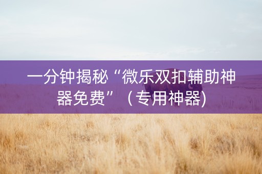 一分钟揭秘“微乐双扣辅助神器免费”（专用神器)