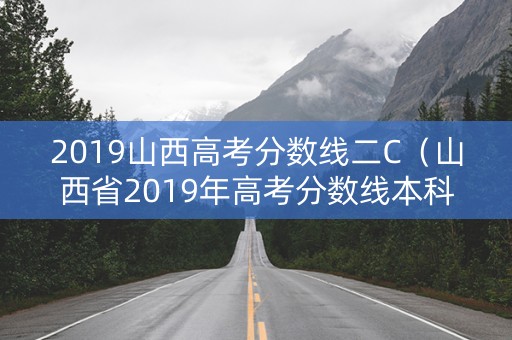 2019山西高考分数线二C（山西省2019年高考分数线本科二批）