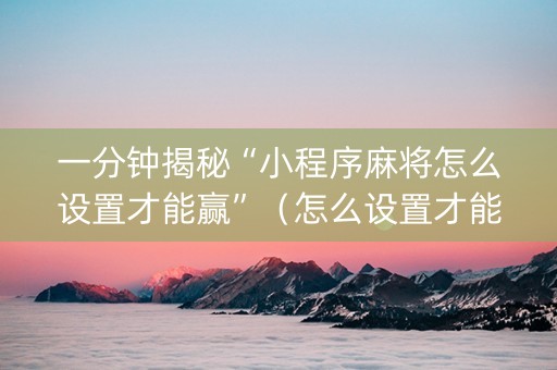 一分钟揭秘“小程序麻将怎么设置才能赢”（怎么设置才能赢)