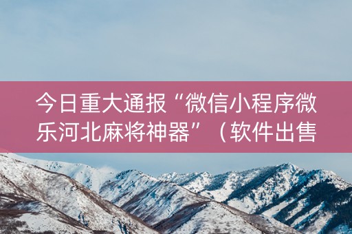 今日重大通报“微信小程序微乐河北麻将神器”（软件出售)