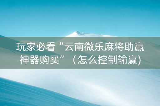 玩家必看“云南微乐麻将助赢神器购买”（怎么控制输赢)