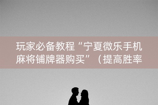 玩家必备教程“宁夏微乐手机麻将铺牌器购买”（提高胜率软件)