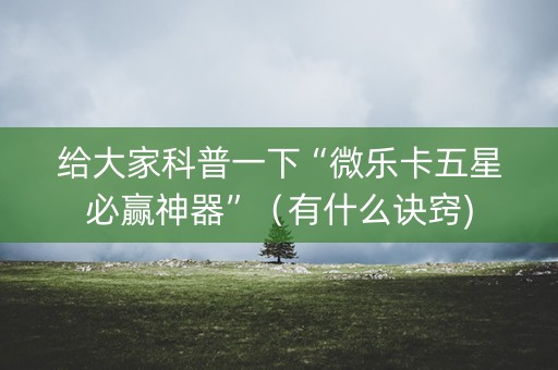 给大家科普一下“微乐卡五星必赢神器”（有什么诀窍)