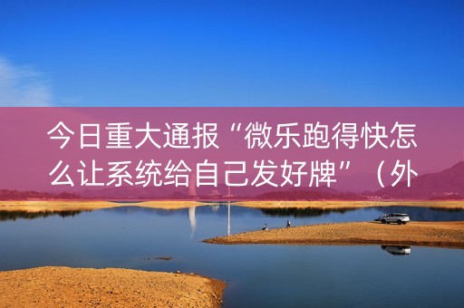 今日重大通报“微乐跑得快怎么让系统给自己发好牌”（外辅工具)
