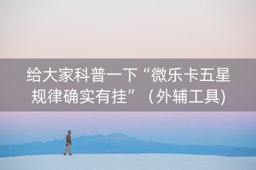 给大家科普一下“微乐卡五星规律确实有挂”（外辅工具)
