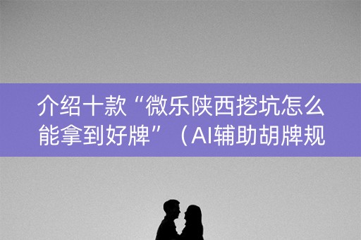 介绍十款“微乐陕西挖坑怎么能拿到好牌”（AI辅助胡牌规则)