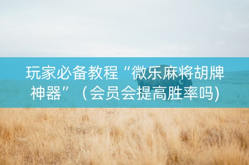 玩家必备教程“微乐麻将胡牌神器”（会员会提高胜率吗)