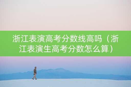 浙江表演高考分数线高吗（浙江表演生高考分数怎么算）