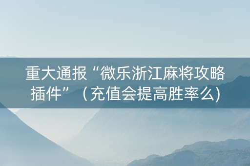 重大通报“微乐浙江麻将攻略插件”（充值会提高胜率么)