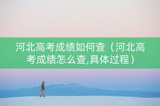 河北高考成绩如何查（河北高考成绩怎么查,具体过程）