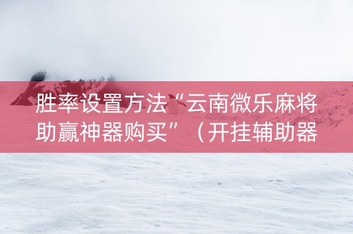 胜率设置方法“云南微乐麻将助赢神器购买”（开挂辅助器脚本)