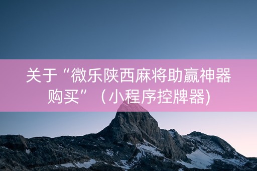 关于“微乐陕西麻将助赢神器购买”（小程序控牌器)