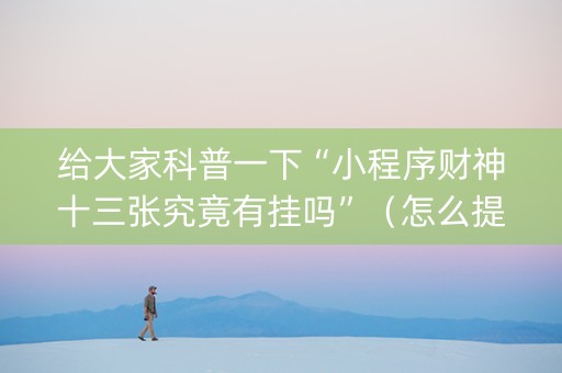 给大家科普一下“小程序财神十三张究竟有挂吗”（怎么提高胜率)