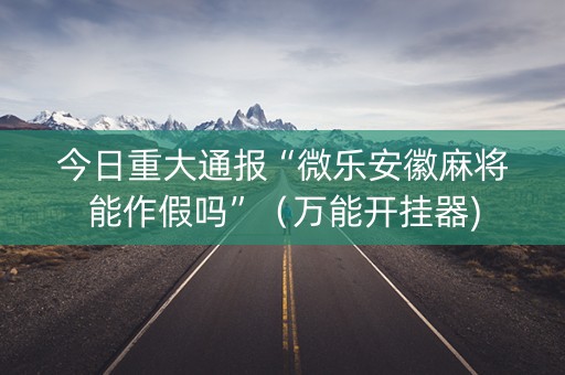 今日重大通报“微乐安徽麻将能作假吗”（万能开挂器)
