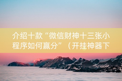 介绍十款“微信财神十三张小程序如何赢分”（开挂神器下载)