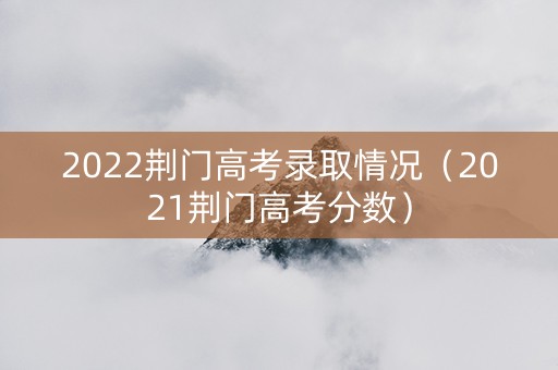 2022荆门高考录取情况（2021荆门高考分数）
