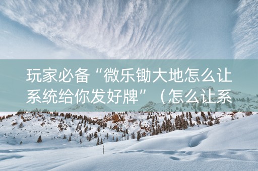 玩家必备“微乐锄大地怎么让系统给你发好牌”（怎么让系统给自己好牌)
