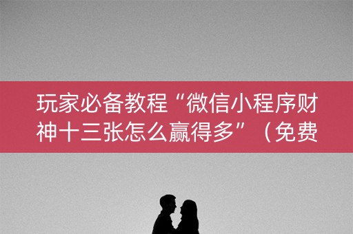 玩家必备教程“微信小程序财神十三张怎么赢得多”（免费辅助)