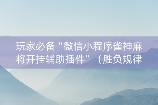 玩家必备“微信小程序雀神麻将开挂辅助插件”（胜负规律拿好牌)