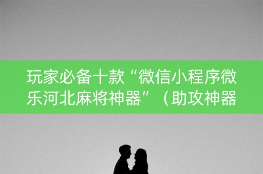 玩家必备十款“微信小程序微乐河北麻将神器”（助攻神器)