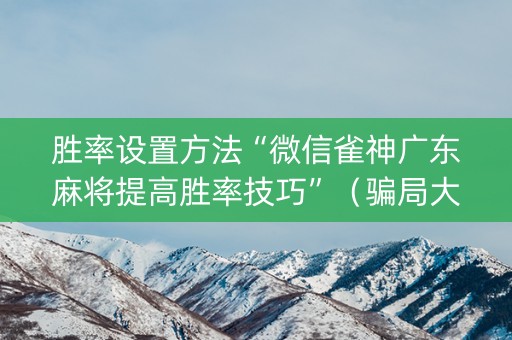 胜率设置方法“微信雀神广东麻将提高胜率技巧”（骗局大揭秘)