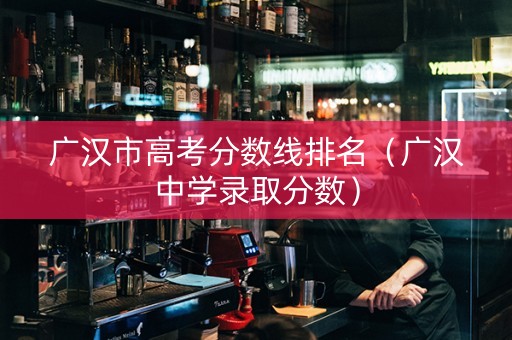 广汉市高考分数线排名（广汉中学录取分数）