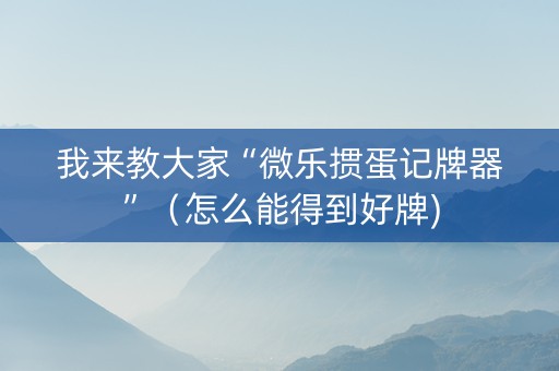 我来教大家“微乐掼蛋记牌器”（怎么能得到好牌)