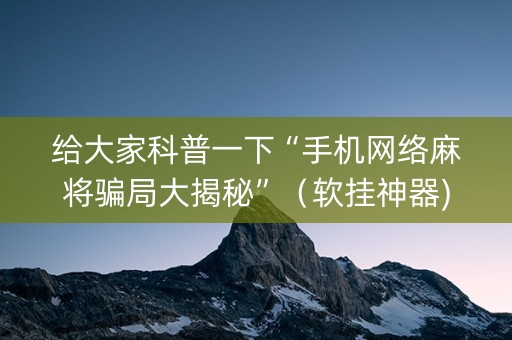给大家科普一下“手机网络麻将骗局大揭秘”（软挂神器)