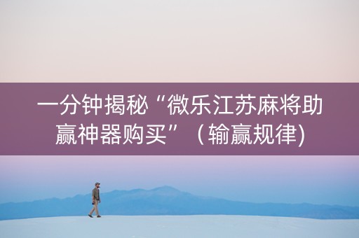 一分钟揭秘“微乐江苏麻将助赢神器购买”（输赢规律)