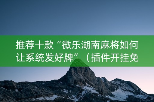 推荐十款“微乐湖南麻将如何让系统发好牌”（插件开挂免费AI)