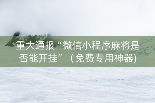 重大通报“微信小程序麻将是否能开挂”（免费专用神器)