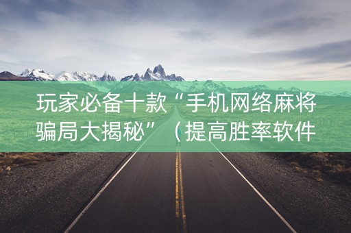 玩家必备十款“手机网络麻将骗局大揭秘”（提高胜率软件)