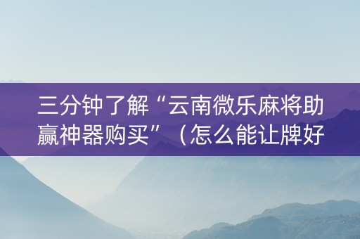 三分钟了解“云南微乐麻将助赢神器购买”（怎么能让牌好一点)