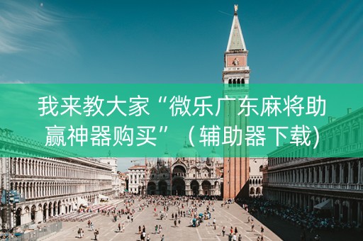我来教大家“微乐广东麻将助赢神器购买”（辅助器下载)