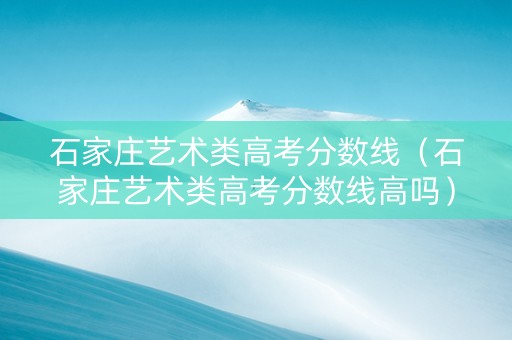 石家庄艺术类高考分数线（石家庄艺术类高考分数线高吗）