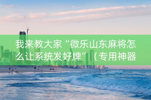 我来教大家“微乐山东麻将怎么让系统发好牌”（专用神器)
