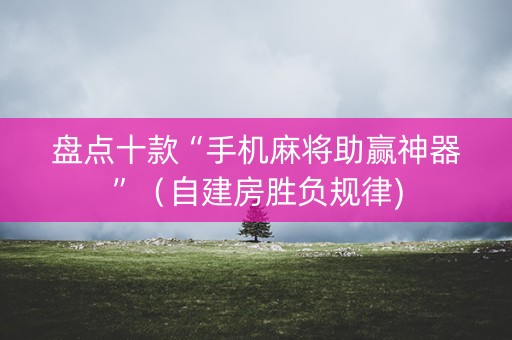 盘点十款“手机麻将助赢神器”（自建房胜负规律)