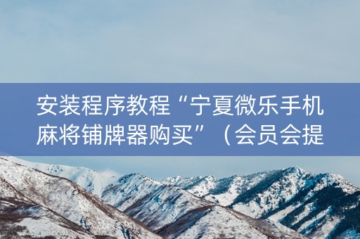 安装程序教程“宁夏微乐手机麻将铺牌器购买”（会员会提高胜率吗)