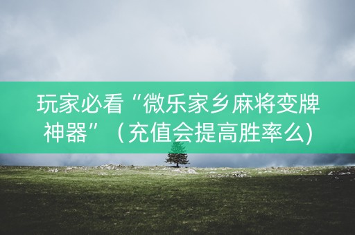 玩家必看“微乐家乡麻将变牌神器”（充值会提高胜率么)
