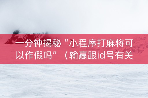 一分钟揭秘“小程序打麻将可以作假吗”（输赢跟id号有关系吗)