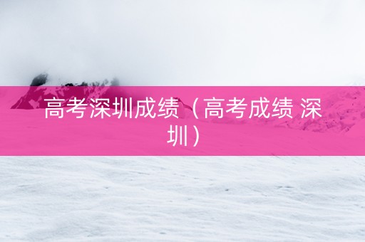 高考深圳成绩（高考成绩 深圳）