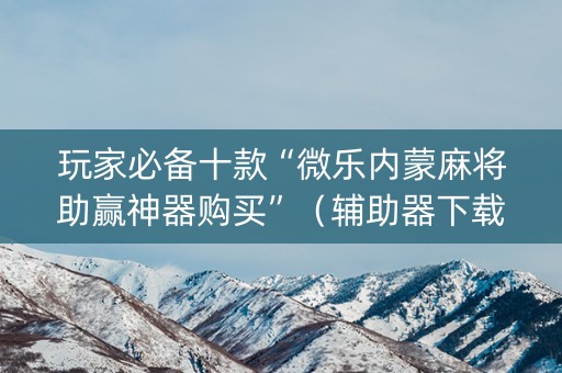 玩家必备十款“微乐内蒙麻将助赢神器购买”（辅助器下载)