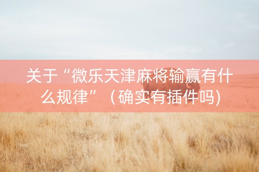 关于“微乐天津麻将输赢有什么规律”（确实有插件吗)