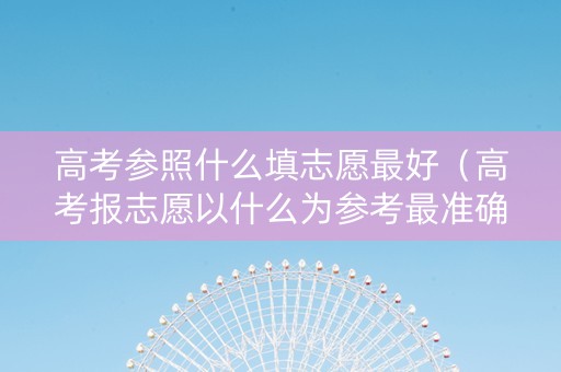高考参照什么填志愿最好（高考报志愿以什么为参考最准确）