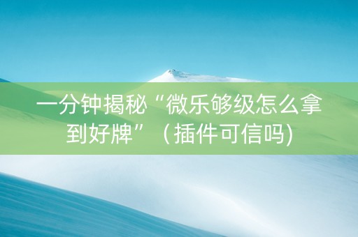 一分钟揭秘“微乐够级怎么拿到好牌”（插件可信吗)