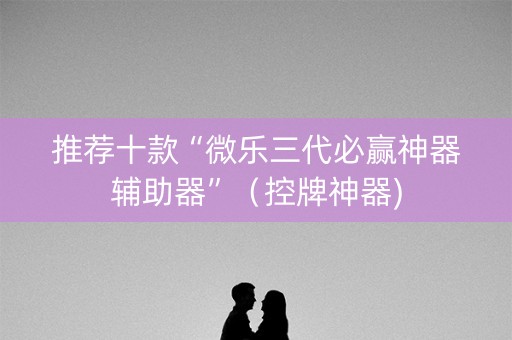 推荐十款“微乐三代必赢神器辅助器”（控牌神器)